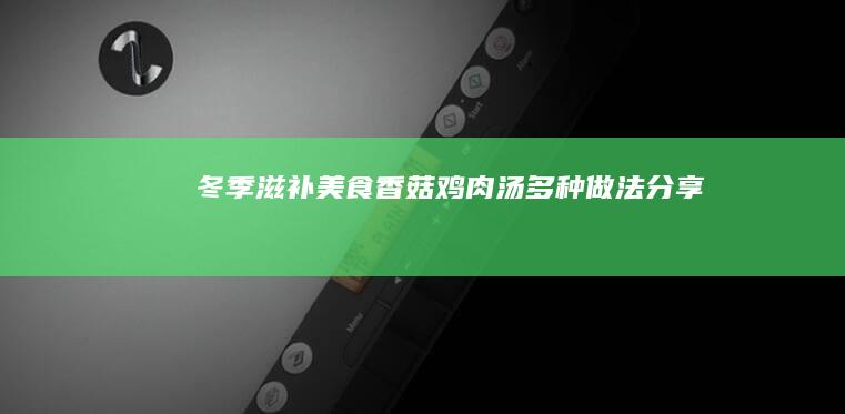 冬季滋补美食：香菇鸡肉汤多种做法分享